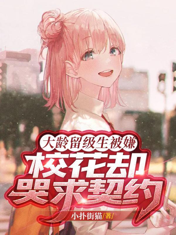 大龄留级生被嫌,校花却哭求契约 大龄留级生被嫌,校花却哭求契约