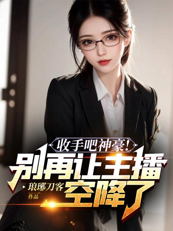 收手吧神豪!别再让主播空降了 收手吧神豪!别再让主播空降了