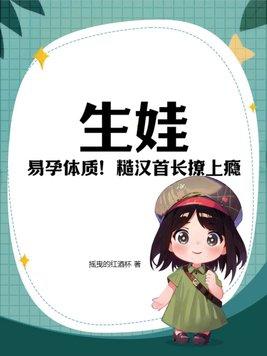 生娃!易孕体质!糙汉首长撩上瘾 生娃!易孕体质!糙汉首长撩上瘾