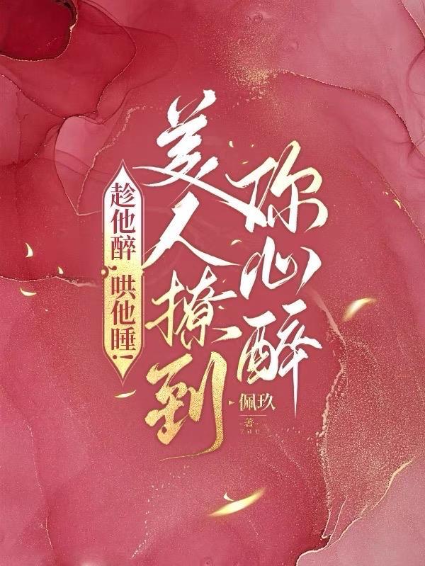 趁他醉,哄他睡!美人撩到你心醉 趁他醉,哄他睡!美人撩到你心醉