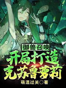 御兽召唤:开局打造克苏鲁萝莉 御兽召唤:开局打造克苏鲁萝莉