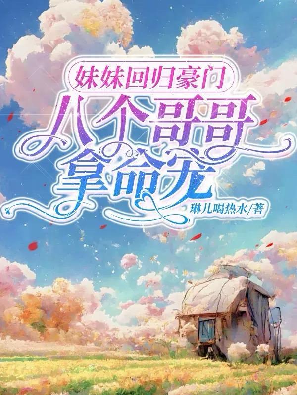 妹妹回归豪门,八个哥哥拿命宠 妹妹回归豪门,八个哥哥拿命宠