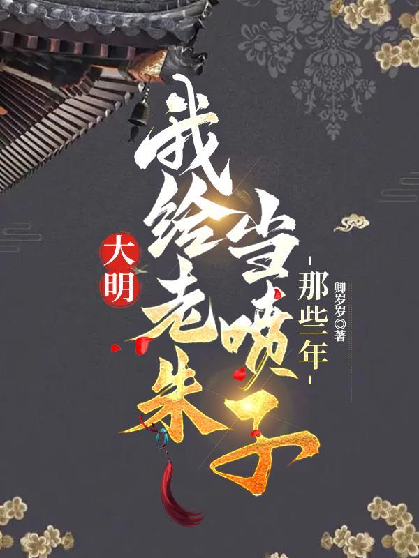 大明,我给老朱当喷子的那些年 大明,我给老朱当喷子的那些年
