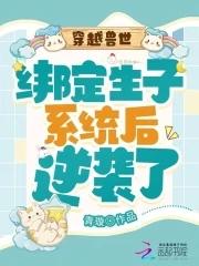 穿越兽世:绑定生子系统后逆袭了 穿越兽世:绑定生子系统后逆袭了