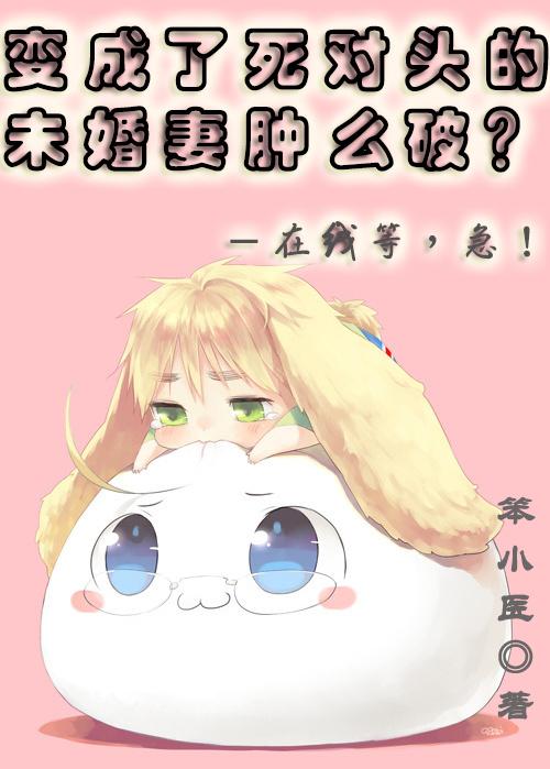 我变成了死对头的未婚妻肿么破?!在线等,急! 我变成了死对头的未婚妻肿么破?!在线等,急!