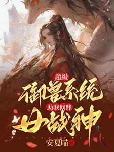 超级御兽系统,助我问鼎女战神 超级御兽系统,助我问鼎女战神