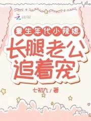 重生年代小辣媳,长腿老公追着宠 重生年代小辣媳,长腿老公追着宠
