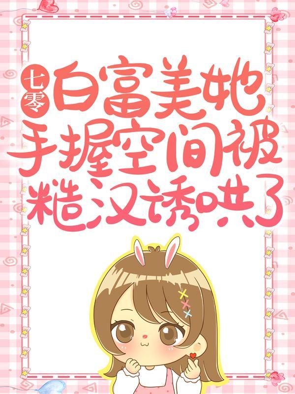 七零:白富美她手握空间被糙汉诱哄了 七零:白富美她手握空间被糙汉诱哄了