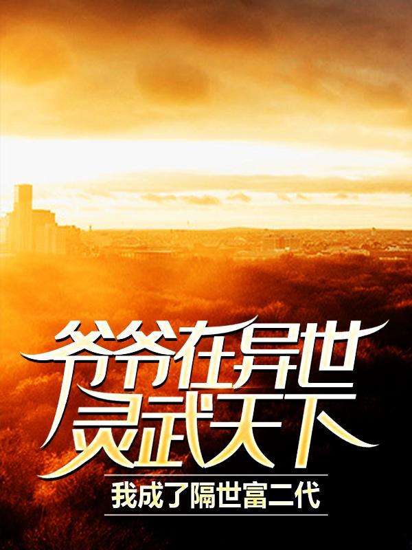 爷爷在异世灵武天下,我成了隔世富二代 爷爷在异世灵武天下,我成了隔世富二代
