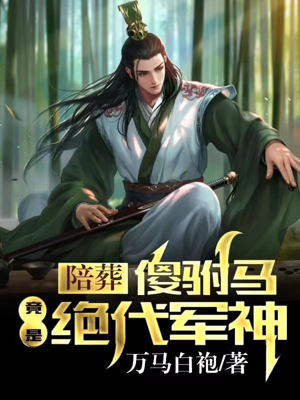 陪葬傻驸马,竟是绝代军神 陪葬傻驸马,竟是绝代军神