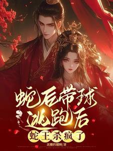 蛇后带球逃跑后,蛇王杀疯了 蛇后带球逃跑后,蛇王杀疯了