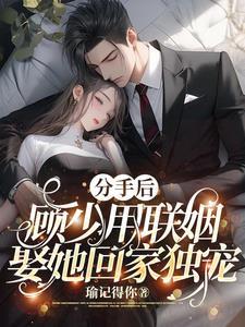 分手后,顾少用联姻娶她回家独宠 分手后,顾少用联姻娶她回家独宠