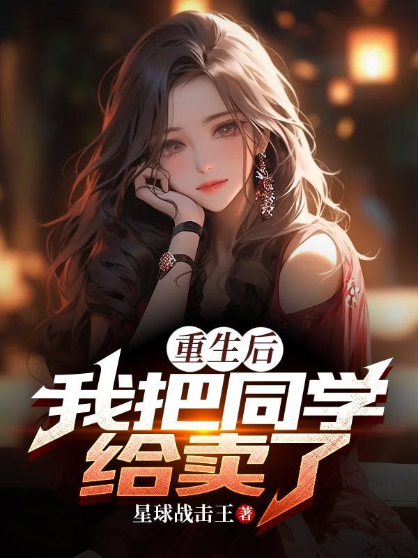 重生后,我把同学给卖了 重生后,我把同学给卖了