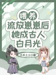 喂养流放崽崽后,她成古人白月光 喂养流放崽崽后,她成古人白月光