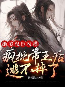 绝美权臣勾搭疯批帝王后逃不掉了 绝美权臣勾搭疯批帝王后逃不掉了