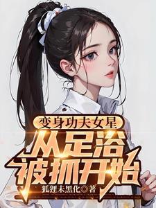 变身功夫女星,从足疗被抓开始 变身功夫女星,从足疗被抓开始