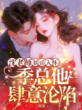 沈老师娇娇入怀,季总他肆意沦陷 沈老师娇娇入怀,季总他肆意沦陷