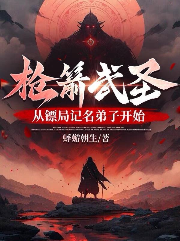 枪箭武圣,从镖局记名弟子开始 枪箭武圣,从镖局记名弟子开始