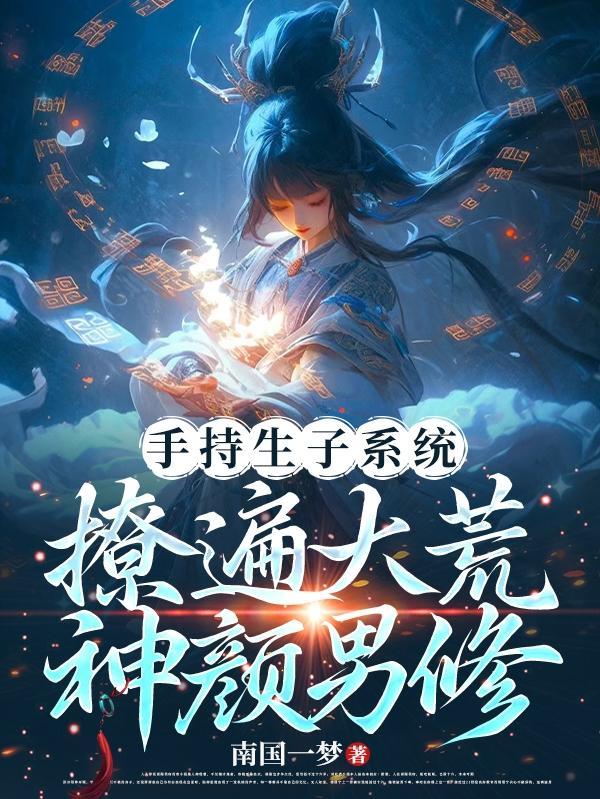 手持生子系统,撩遍大荒神颜男修 手持生子系统,撩遍大荒神颜男修