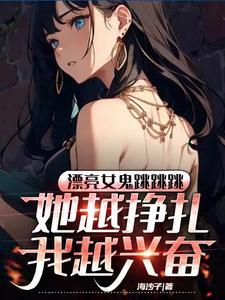 漂亮女鬼跳跳跳她越挣扎我越兴奋 漂亮女鬼跳跳跳她越挣扎我越兴奋