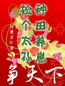 捡个太孙种田养崽争天下 捡个太孙种田养崽争天下
