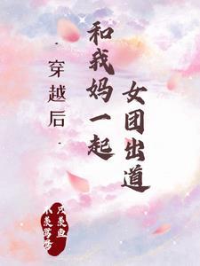 穿越后和我妈一起女团出道 穿越后和我妈一起女团出道