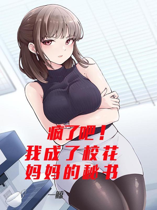 疯了吧!我成了校花妈妈的秘书! 疯了吧!我成了校花妈妈的秘书!