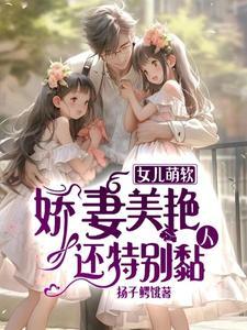 女儿萌软,娇妻美艳,还特别黏人 女儿萌软,娇妻美艳,还特别黏人