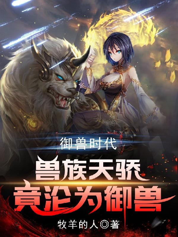 御兽时代:兽族天骄竟沦为御兽 御兽时代:兽族天骄竟沦为御兽