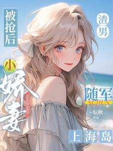 渣男被抢后,小娇妻随军上海岛 渣男被抢后,小娇妻随军上海岛