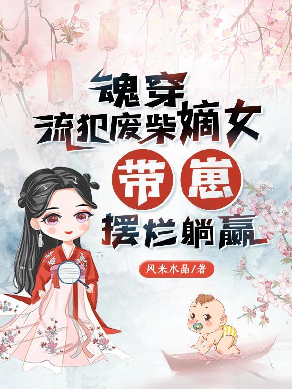 魂穿流犯废柴嫡女,带崽摆烂躺赢 魂穿流犯废柴嫡女,带崽摆烂躺赢