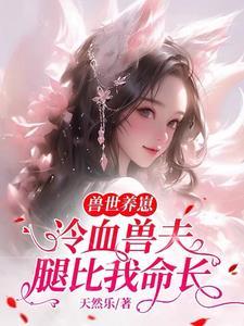 兽世养崽:冷血兽夫腿比我命长 兽世养崽:冷血兽夫腿比我命长