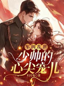 军阀乱世:少帅的心尖宠儿 军阀乱世:少帅的心尖宠儿
