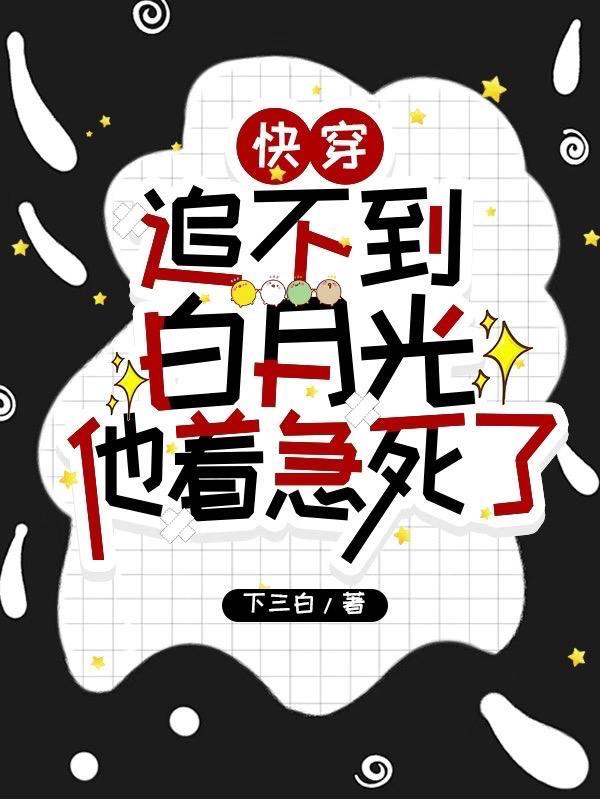 快穿:追不到白月光他着急死了 快穿:追不到白月光他着急死了