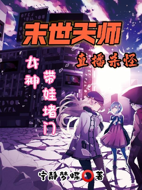 末世天师直播杀怪,女神带娃堵门 末世天师直播杀怪,女神带娃堵门