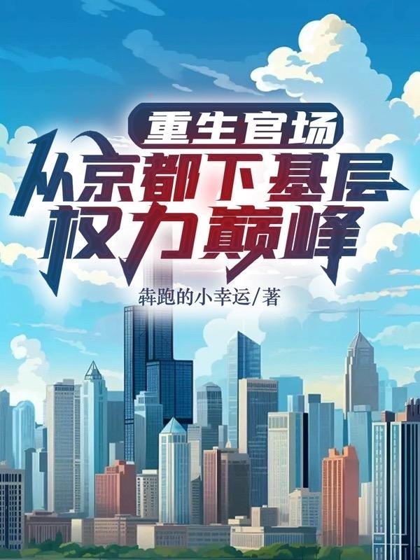 重生官场:从京都下基层权利巅峰 重生官场:从京都下基层权利巅峰
