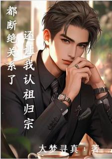 都断绝关系了,还让我认祖归宗 都断绝关系了,还让我认祖归宗