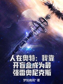 人在奥特:我靠开盲盒成为最强雷奥尼克斯 人在奥特:我靠开盲盒成为最强雷奥尼克斯