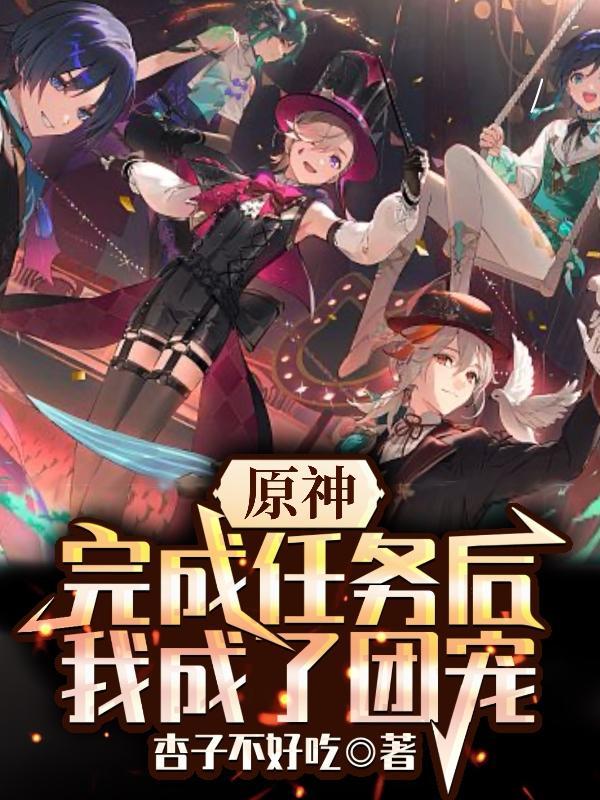 原神:完成任务后,我成了团宠 原神:完成任务后,我成了团宠
