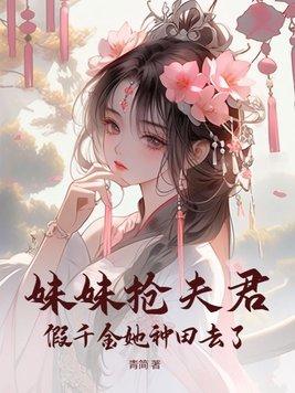 妹妹抢夫君,假千金她种田去了 妹妹抢夫君,假千金她种田去了