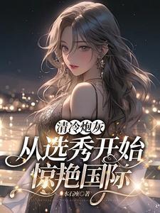 清冷炮灰从选秀开始惊艳国际 清冷炮灰从选秀开始惊艳国际