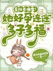 星际崽难生?她好孕连连多子多福 星际崽难生?她好孕连连多子多福
