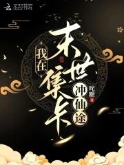 我在末世集卡冲仙途 我在末世集卡冲仙途