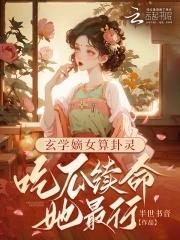 玄学嫡女算卦灵:吃瓜续命她最行 玄学嫡女算卦灵:吃瓜续命她最行