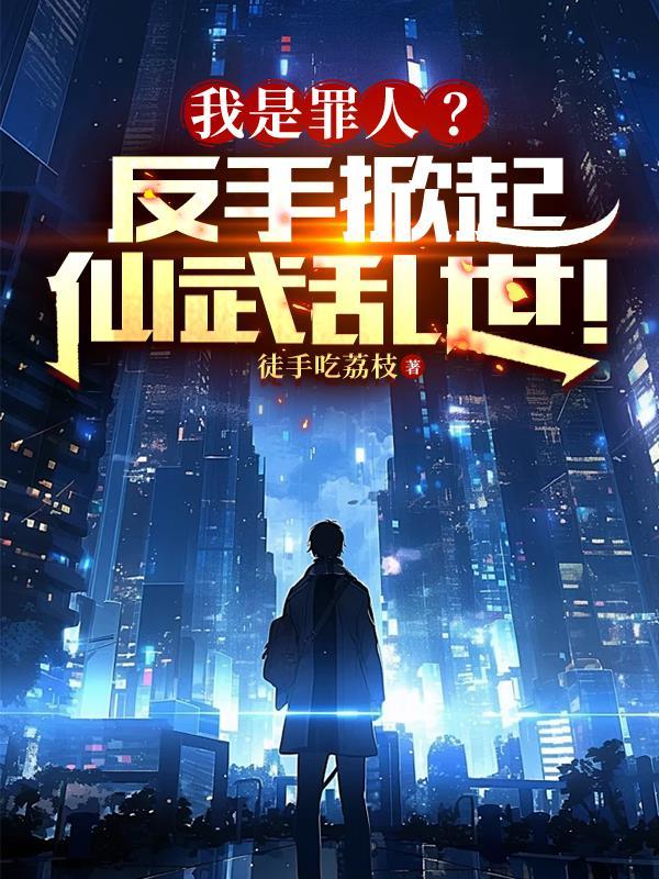 我是罪人?反手掀起仙武乱世! 我是罪人?反手掀起仙武乱世!