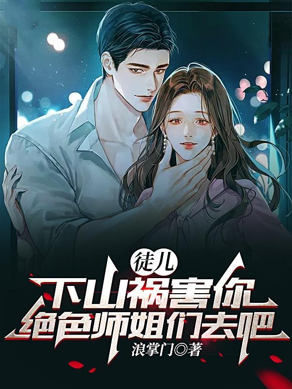 徒儿,下山祸害你绝色师姐们去吧 徒儿,下山祸害你绝色师姐们去吧
