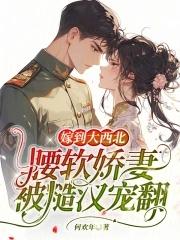 嫁到大西北,腰软娇妻被糙汉宠翻 嫁到大西北,腰软娇妻被糙汉宠翻