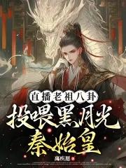 直播老祖八卦:投喂黑月光秦始皇 直播老祖八卦:投喂黑月光秦始皇