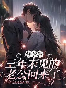 怀孕后,三年未见的老公回来了 怀孕后,三年未见的老公回来了