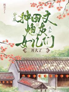 穿成种田文炮灰我和女儿们开大了 穿成种田文炮灰我和女儿们开大了